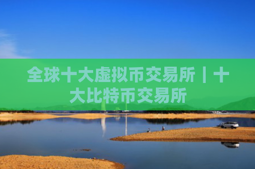 全球十大虚拟币交易所｜十大比特币交易所