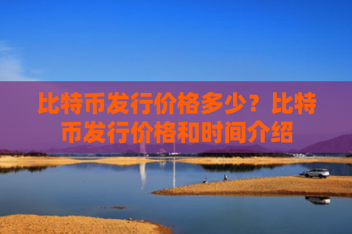 比特币发行价格多少？比特币发行价格和时间介绍
