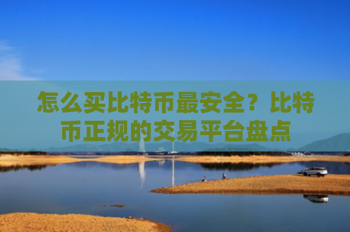 怎么买比特币最安全?比特币正规的交易平台盘点