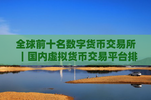 全球前十名数字货币交易所|国内虚拟货币交易平台排名