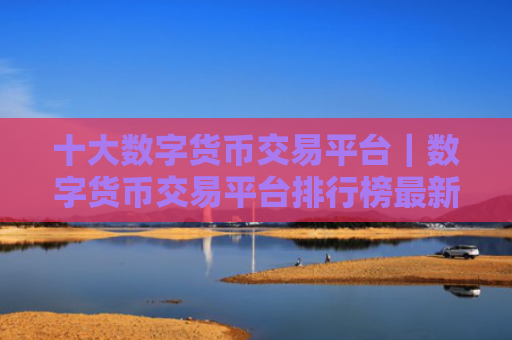 十大数字货币交易平台｜数字货币交易平台排行榜最新