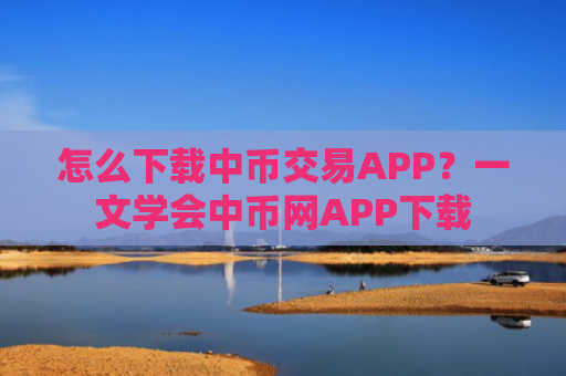 怎么下载中币交易APP？一文学会中币网APP下载