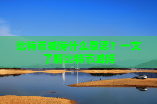 比特币减持什么意思？一文了解比特币减持