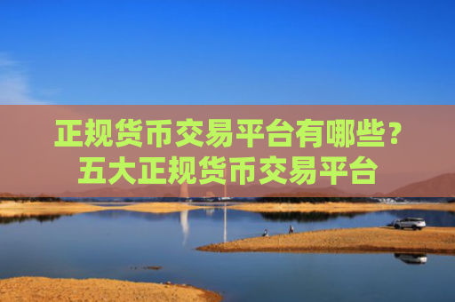 正规货币交易平台有哪些？五大正规货币交易平台