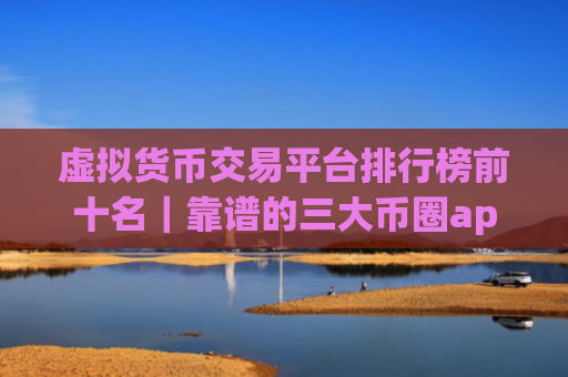 虚拟货币交易平台排行榜前十名｜靠谱的三大币圈app排名汇总2025