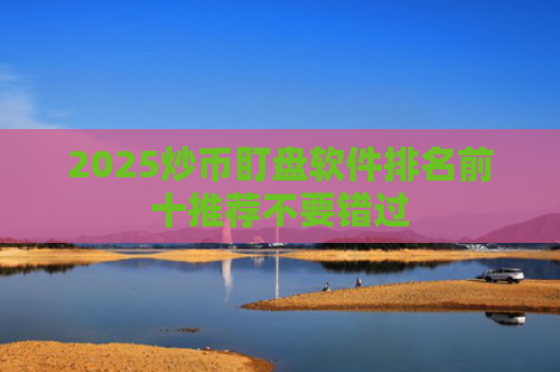 2025炒币盯盘软件排名前十推荐不要错过