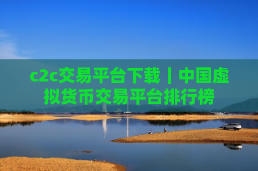 c2c交易平台下载｜中国虚拟货币交易平台排行榜