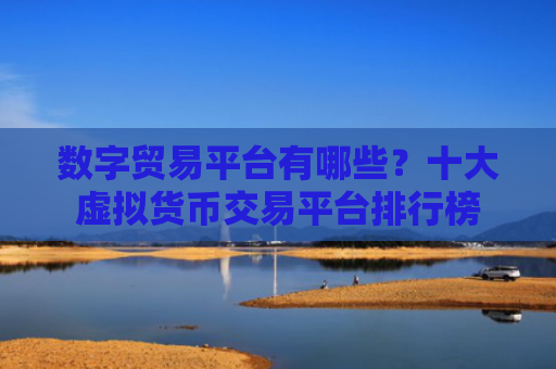 数字贸易平台有哪些?十大虚拟货币交易平台排行榜