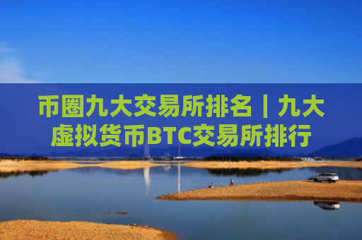 币圈九大交易所排名｜九大虚拟货币BTC交易所排行