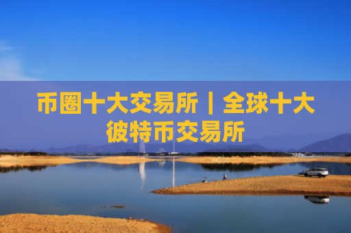 币圈十大交易所|全球十大彼特币交易所