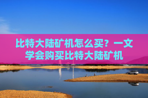 比特大陆矿机怎么买？一文学会购买比特大陆矿机