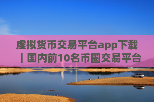 虚拟货币交易平台app下载|国内前10名币圈交易平台排名合集
