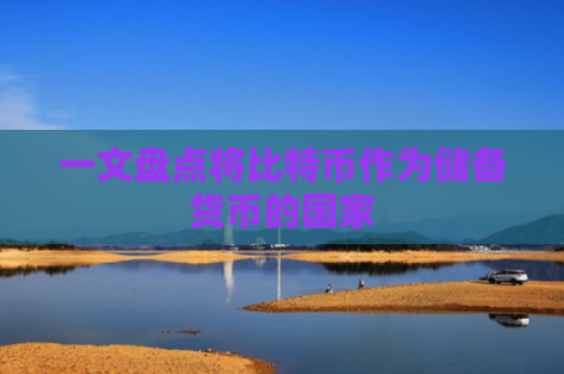 一文盘点将比特币作为储备货币的国家