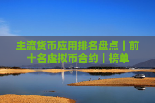 主流货币应用排名盘点|前十名虚拟币合约|榜单