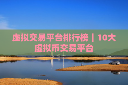 虚拟交易平台排行榜｜10大虚拟币交易平台