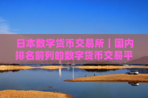 日本数字货币交易所|国内排名前列的数字货币交易平台?
