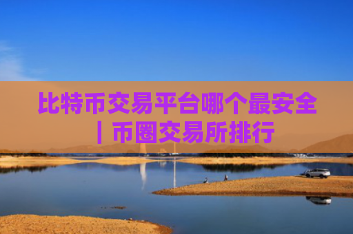 比特币交易平台哪个最安全|币圈交易所排行
