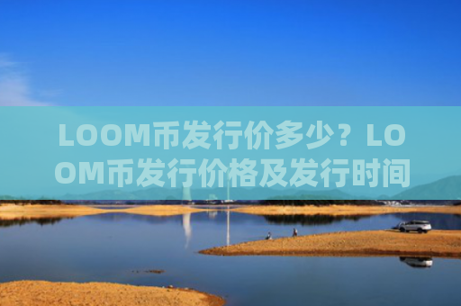 LOOM币发行价多少?LOOM币发行价格及发行时间介绍