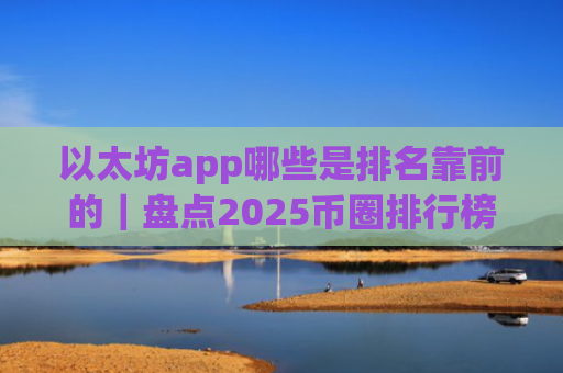 以太坊app哪些是排名靠前的｜盘点2025币圈排行榜前十的以太坊app