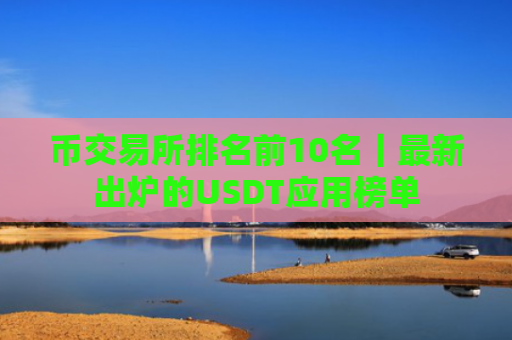 币交易所排名前10名｜最新出炉的USDT应用榜单