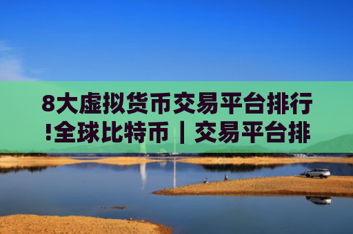 8大虚拟货币交易平台排行!全球比特币｜交易平台排名