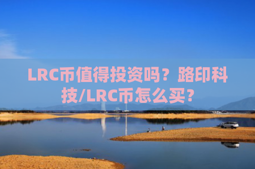LRC币值得投资吗？路印科技/LRC币怎么买？