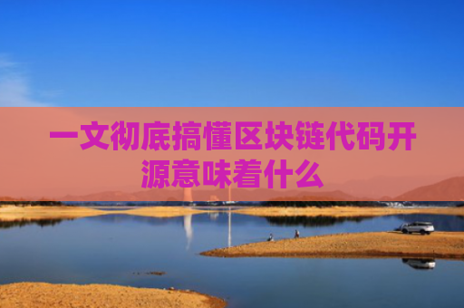 一文彻底搞懂区块链代码开源意味着什么
