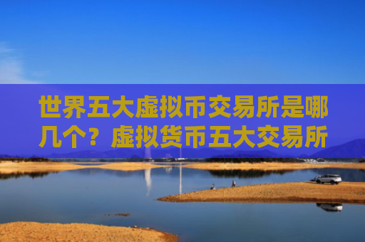 世界五大虚拟币交易所是哪几个?虚拟货币五大交易所