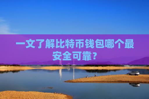 一文了解比特币钱包哪个最安全可靠？
