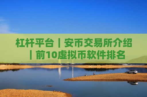 杠杆平台|安币交易所介绍|前10虚拟币软件排名