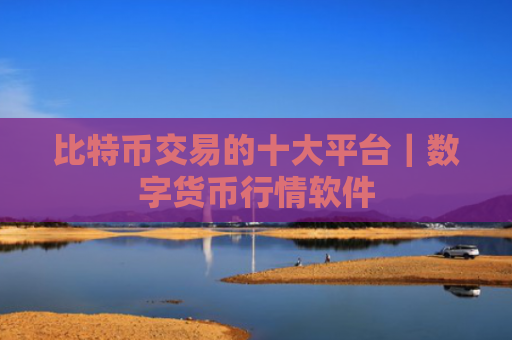 比特币交易的十大平台|数字货币行情软件