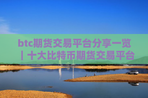 btc期货交易平台分享一览|十大比特币期货交易平台盘点