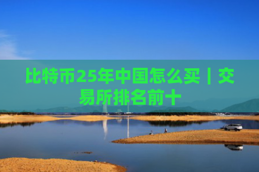 比特币25年中国怎么买｜交易所排名前十