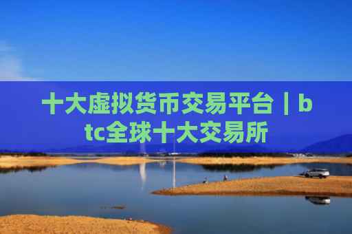 十大虚拟货币交易平台｜btc全球十大交易所