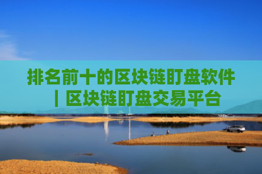 排名前十的区块链盯盘软件｜区块链盯盘交易平台