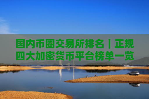 国内币圈交易所排名｜正规四大加密货币平台榜单一览