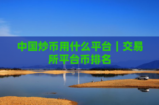 中国炒币用什么平台|交易所平台币排名