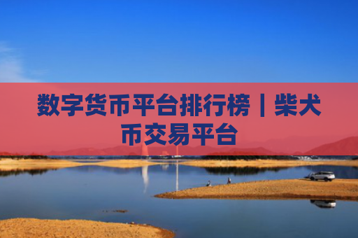 数字货币平台排行榜｜柴犬币交易平台
