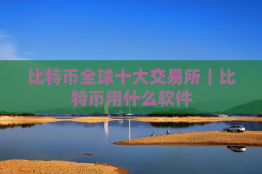 比特币全球十大交易所｜比特币用什么软件