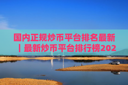 国内正规炒币平台排名最新｜最新炒币平台排行榜2025年