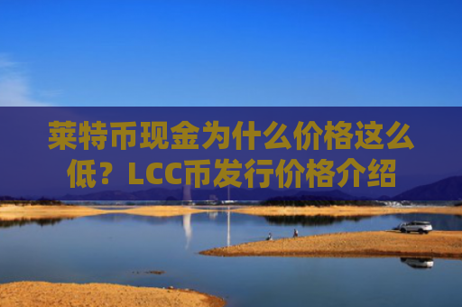 莱特币现金为什么价格这么低？LCC币发行价格介绍