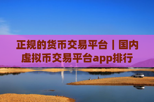 正规的货币交易平台｜国内虚拟币交易平台app排行