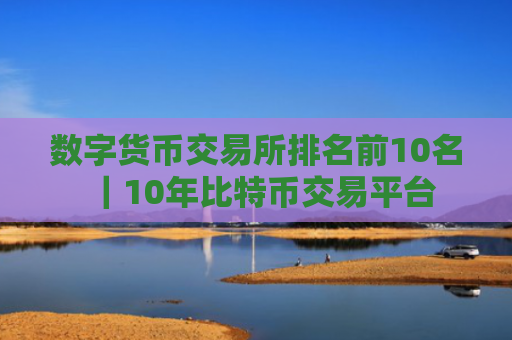 数字货币交易所排名前10名｜10年比特币交易平台