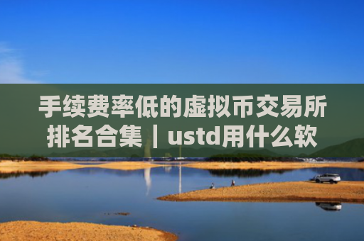 手续费率低的虚拟币交易所排名合集｜ustd用什么软件交易