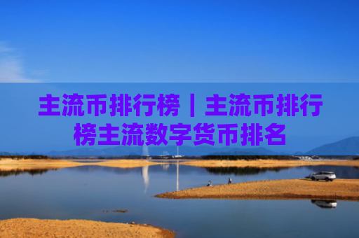 主流币排行榜｜主流币排行榜主流数字货币排名