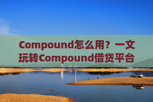 Compound怎么用？一文玩转Compound借贷平台