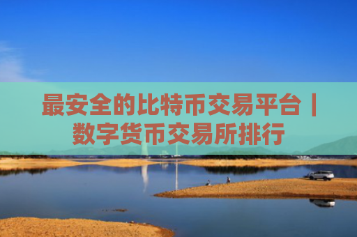 最安全的比特币交易平台｜数字货币交易所排行