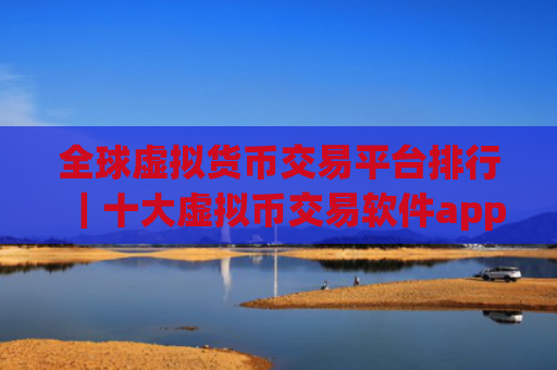 全球虚拟货币交易平台排行|十大虚拟币交易软件app