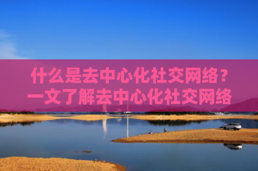 什么是去中心化社交网络?一文了解去中心化社交网络