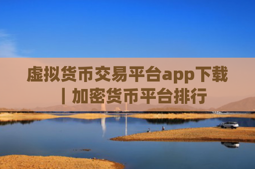 虚拟货币交易平台app下载｜加密货币平台排行